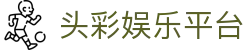 头彩娱乐平台_头彩娱乐官方_【官网最新入口】